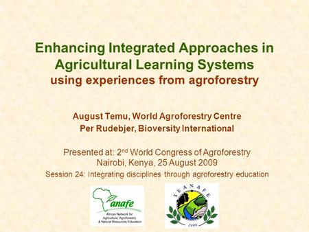 Enhancing Integrated Approaches in Agricultural Learning Systems using experiences from agroforestry August Temu, World Agroforestry Centre Per Rudebjer,
