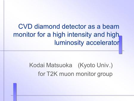 CVD diamond detector as a beam monitor for a high intensity and high luminosity accelerator Kodai Matsuoka (Kyoto Univ.) for T2K muon monitor group.