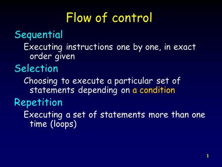 1 Flow of control Sequential Executing instructions one by one, in exact order given Selection Choosing to execute a particular set of statements depending.