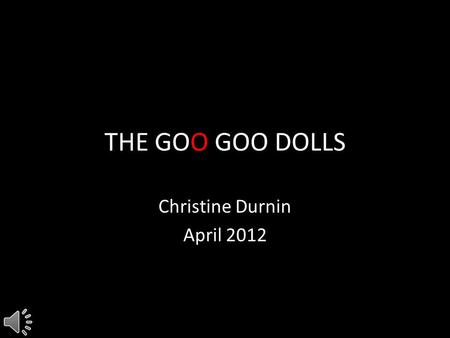 THE GOO GOO DOLLS Christine Durnin April 2012 Interesting Information created in Buffalo, NY in 1986 under the name The Sex Maggots 14 top-10 singles,