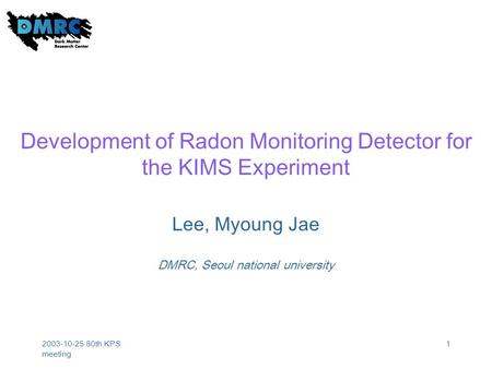 2003-10-25 80th KPS meeting 1 Development of Radon Monitoring Detector for the KIMS Experiment Lee, Myoung Jae DMRC, Seoul national university.
