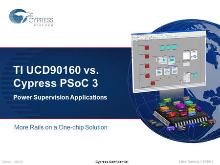 Sales Training 3/15/2013 Owner : JOCA Cypress Confidential TI UCD90160 vs. Cypress PSoC 3 Power Supervision Applications More Rails on a One-chip Solution.