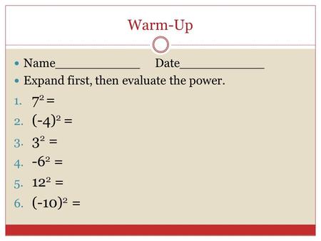 Warm-Up Name___________ Date___________ Expand first, then evaluate the power. 1. 7 2 = 2. (-4) 2 = 3. 3 2 = 4. -6 2 = 5. 12 2 = 6. (-10) 2 =