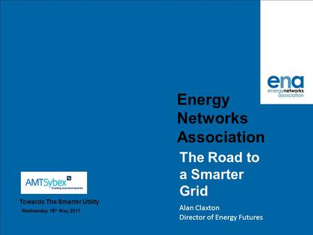 Energy Networks Association The Road to a Smarter Grid Alan Claxton Director of Energy Futures Towards The Smarter Utility Wednesday 18 th May 2011.
