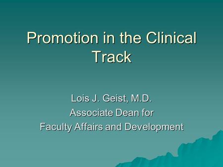Promotion in the Clinical Track Lois J. Geist, M.D. Associate Dean for Faculty Affairs and Development.