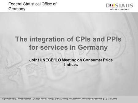 Federal Statistical Office of Germany FSO Germany - Peter Roemer - Division Prices - UNECE/ILO Meeting on Consumer Price Indices Geneva, 8 - 9 May 2008.