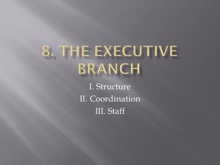 I. Structure II. Coordination III. Staff.  I. The structure of the executive branch -State Department (Sec. of State) -Dpt of the Treasury -Dpt of the.