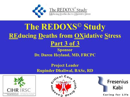 The REDOXS © Study REducing Deaths from OXidative Stress Part 3 of 3 Sponsor Dr. Daren Heyland, MD, FRCPC Project Leader Rupinder Dhaliwal, BASc, RD.