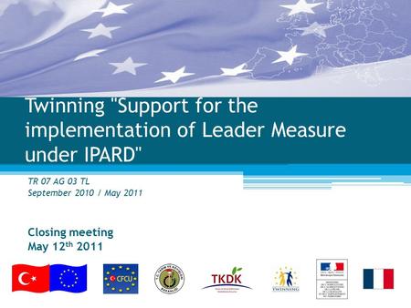 Twinning Support for the implementation of Leader Measure under IPARD TR 07 AG 03 TL September 2010 / May 2011 Closing meeting May 12 th 2011.