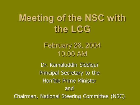 Meeting of the NSC with the LCG February 26, 2004 10.00 AM Dr. Kamaluddin Siddiqui Principal Secretary to the Hon’ble Prime Minister and Chairman, National.