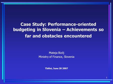 1 Case Study: Performance-oriented budgeting in Slovenia – Achievements so far and obstacles encountered Mateja Bizilj Ministry of Finance, Slovenia Tbilisi,