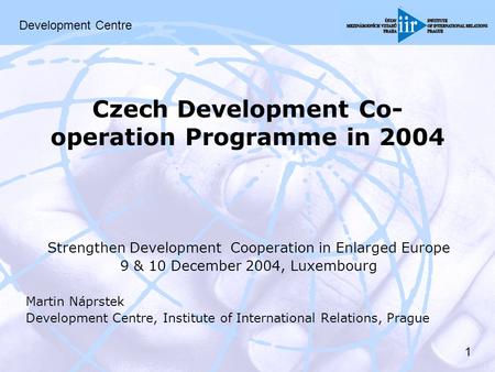 1 Czech Development Co- operation Programme in 2004 Strengthen Development Cooperation in Enlarged Europe 9 & 10 December 2004, Luxembourg Martin Náprstek.