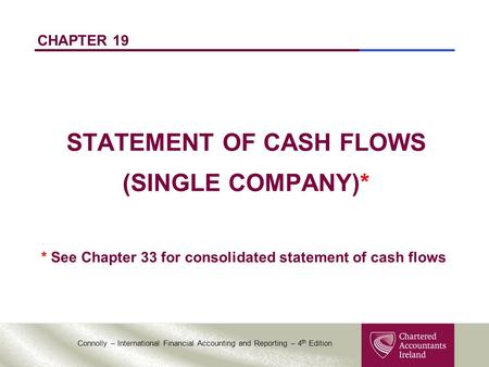 Connolly – International Financial Accounting and Reporting – 4 th Edition CHAPTER 19 STATEMENT OF CASH FLOWS (SINGLE COMPANY)* * See Chapter 33 for consolidated.