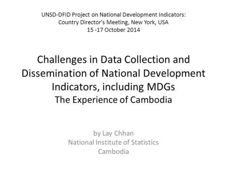 Challenges in Data Collection and Dissemination of National Development Indicators, including MDGs The Experience of Cambodia by Lay Chhan National Institute.