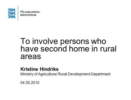 To involve persons who have second home in rural areas Kristine Hindriks Ministry of Agriculture/ Rural Development Department 04.05.2015.