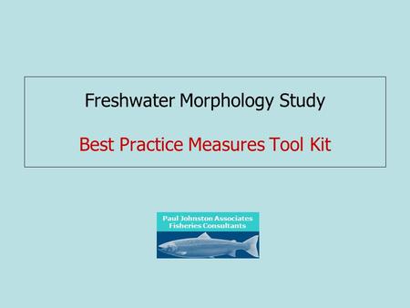 Freshwater Morphology Study Best Practice Measures Tool Kit Paul Johnston Associates Fisheries Consultants.