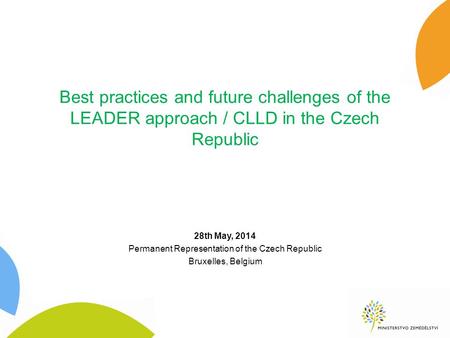 Best practices and future challenges of the LEADER approach / CLLD in the Czech Republic 28th May, 2014 Permanent Representation of the Czech Republic.