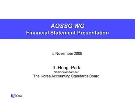 AOSSG WG Financial Statement Presentation 5 November 2009 IL-Hong, Park Senior Researcher The Korea Accounting Standards Board.