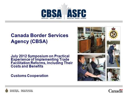 Canada Border Services Agency (CBSA) July 2012 Symposium on Practical Experience of Implementing Trade Facilitation Reforms, Including Their Costs and.