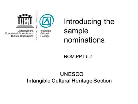 UNESCO Intangible Cultural Heritage Section Introducing the sample nominations NOM PPT 5.7.
