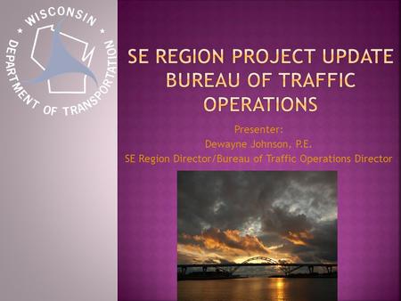 Presenter: Dewayne Johnson, P.E. SE Region Director/Bureau of Traffic Operations Director.