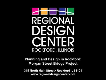 Planning and Design in Rockford: Morgan Street Bridge Project 315 North Main Street · Rockford IL 61101 www.regionaldesigncenter.com.
