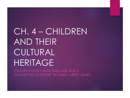 CH. 4 – CHILDREN AND THEIR CULTURAL HERITAGE CULTURE IS SIMPLY HOW ONE LIVES AND IS CONNECTED TO HISTORY BY HABIT – LEROI JONES.