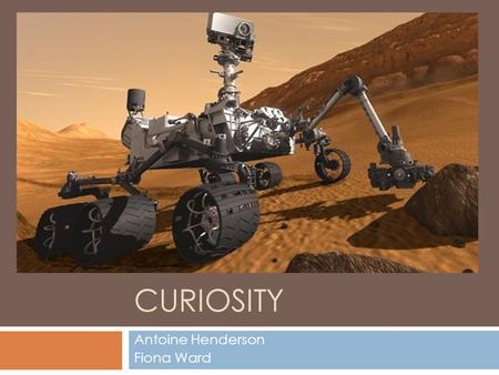 CURIOSITY Antoine Henderson Fiona Ward. Launch and Landing  Launched:  November 26, 2011  Cape Canaveral, Florida  Landed: August 6, 2012  August.