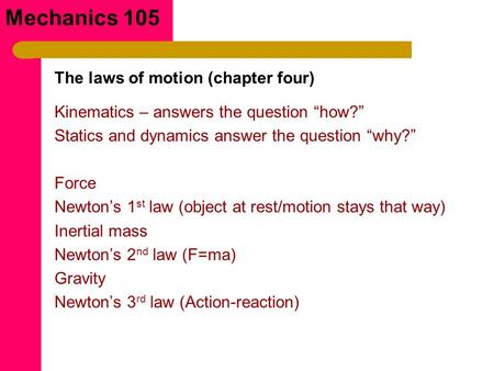 Mechanics 105 Kinematics – answers the question “how?” Statics and dynamics answer the question “why?” Force Newton’s 1 st law (object at rest/motion stays.
