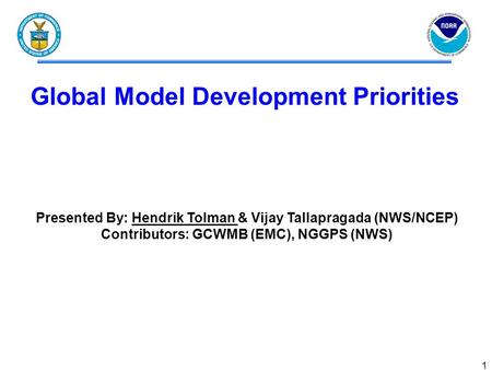1 Global Model Development Priorities Presented By: Hendrik Tolman & Vijay Tallapragada (NWS/NCEP) Contributors: GCWMB (EMC), NGGPS (NWS)