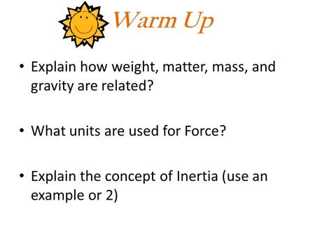 Warm Up Explain how weight, matter, mass, and gravity are related? What units are used for Force? Explain the concept of Inertia (use an example or 2)