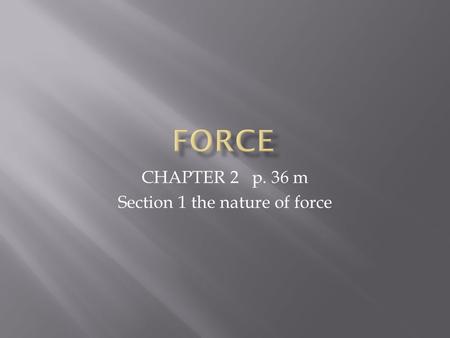 CHAPTER 2 p. 36 m Section 1 the nature of force.  Force: is a push or a pull.  When an object pushes or pulls on another object then you say the 1 st.