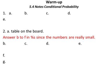 Warm-up 5.4 Notes Conditional Probability 1.a. b.c.d. e. 2. a. table on the board. Answer b to f in %s since the numbers are really small. b.c. d.e. f.