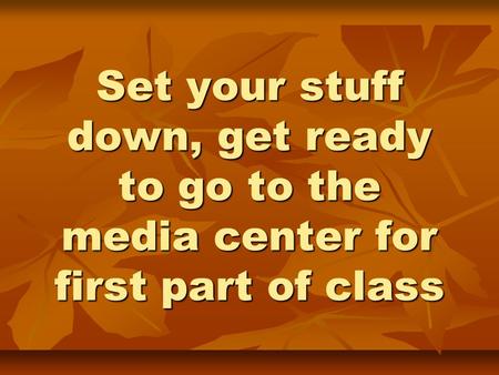 Set your stuff down, get ready to go to the media center for first part of class.
