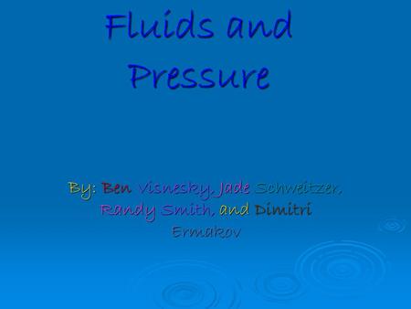 Fluids and Pressure By: Ben Visnesky, Jade Schweitzer, Randy Smith, and Dimitri Ermakov.