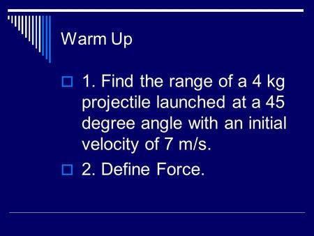 Warm Up  1. Find the range of a 4 kg projectile launched at a 45 degree angle with an initial velocity of 7 m/s.  2. Define Force.