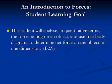 An Introduction to Forces: Student Learning Goal The student will analyse, in quantitative terms, the forces acting on an object, and use free-body diagrams.