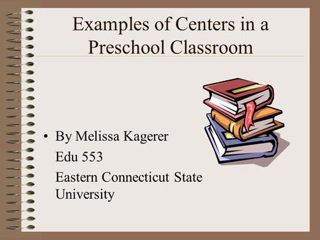 Examples of Centers in a Preschool Classroom By Melissa Kagerer Edu 553 Eastern Connecticut State University.