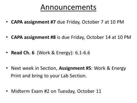 Announcements CAPA assignment #7 due Friday, October 7 at 10 PM CAPA assignment #8 is due Friday, October 14 at 10 PM Read Ch. 6 (Work & Energy): 6.1-6.6.