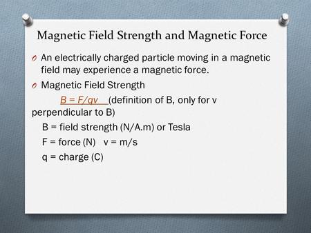 Magnetic Field Strength and Magnetic Force O An electrically charged particle moving in a magnetic field may experience a magnetic force. O Magnetic Field.