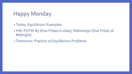 Happy Monday Today: Equilibrium Examples HW: POTW #5 (Due Friday in class), WebAssign (Due Friday at Midnight) Tomorrow: Practice w/ Equilibrium Problems.