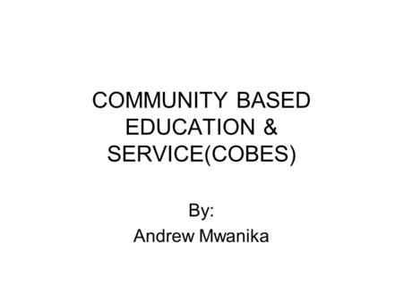 COMMUNITY BASED EDUCATION & SERVICE(COBES) By: Andrew Mwanika.