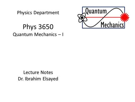 Physics Department Phys 3650 Quantum Mechanics – I Lecture Notes Dr. Ibrahim Elsayed Quantum Mechanics.