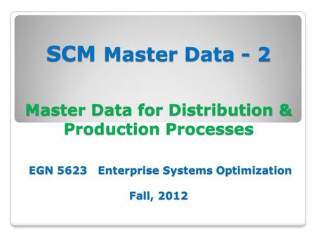 SCM Master Data - 2 Master Data for Distribution & Production Processes EGN 5623 Enterprise Systems Optimization Fall, 2012.