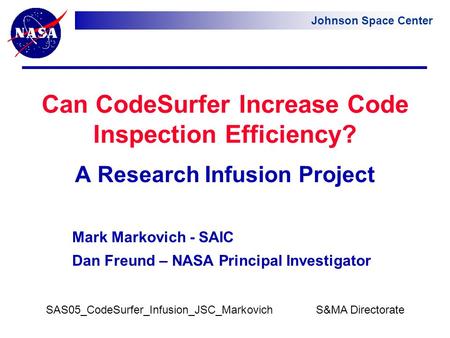 Johnson Space Center SAS05_CodeSurfer_Infusion_JSC_Markovich S&MA Directorate Can CodeSurfer Increase Code Inspection Efficiency? A Research Infusion Project.