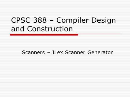 CPSC 388 – Compiler Design and Construction Scanners – JLex Scanner Generator.