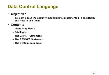 DCL/1 Data Control Language Objectives –To learn about the security mechanisms implemented in an RDBMS and how to use them Contents –Identifying Users.