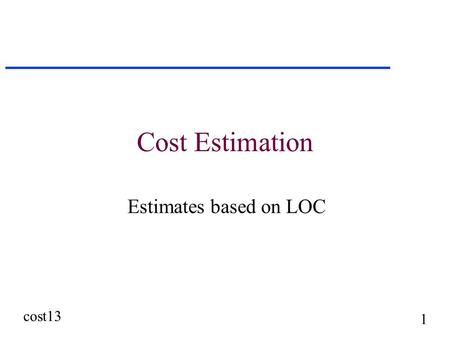 Cost13 1 Cost Estimation Estimates based on LOC. cost13 2 Boehm's COCOMO u Software Engineering Economics u Prentice-Hall c1981 u type COCOMO in a search.
