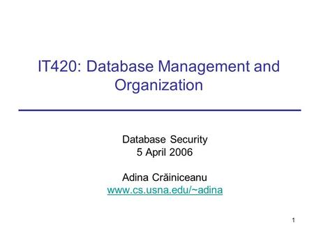 1 IT420: Database Management and Organization Database Security 5 April 2006 Adina Crăiniceanu www.cs.usna.edu/~adina.