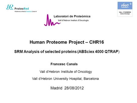 Laboratori de Proteòmica Vall d’Hebron Institut d’Oncologia Francesc Canals Madrid 28/08/2012 Human Proteome Project – CHR16 SRM Analysis of selected proteins.